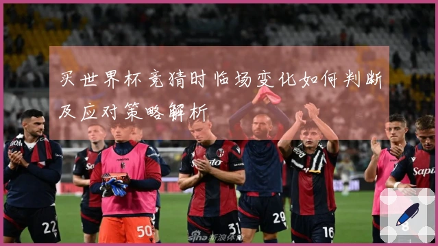 买世界杯竞猜时临场变化如何判断及应对策略解析