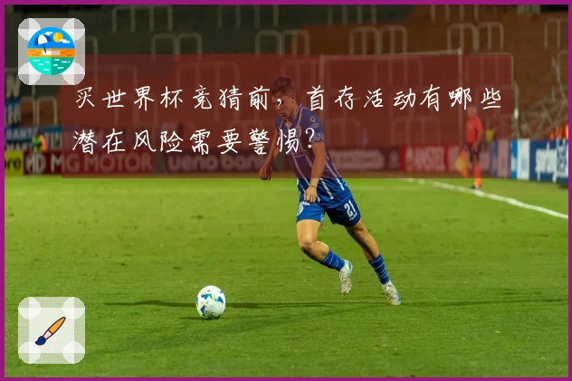 买世界杯竞猜前，首存活动有哪些潜在风险需要警惕？