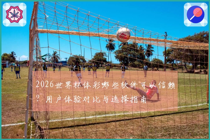 2026世界杯体彩哪些软件可以信赖？用户体验对比与选择指南