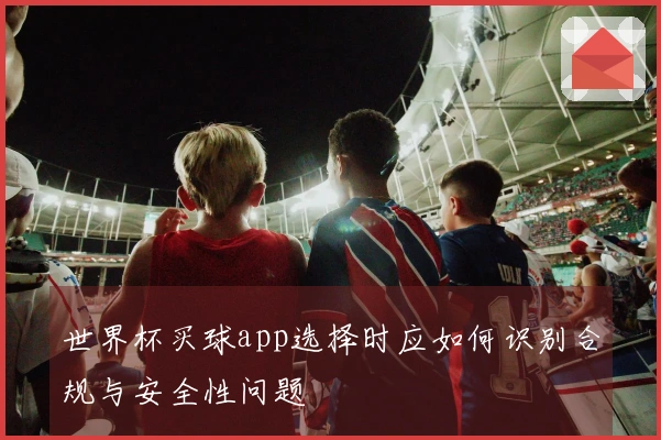 世界杯买球app选择时应如何识别合规与安全性问题